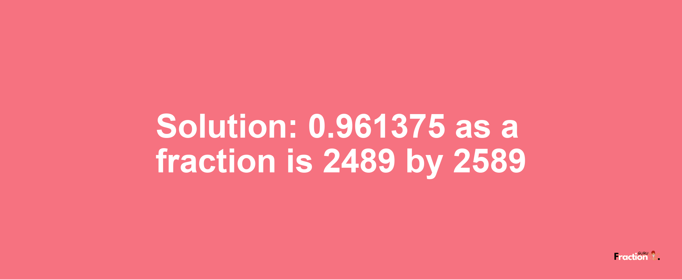 Solution:0.961375 as a fraction is 2489/2589